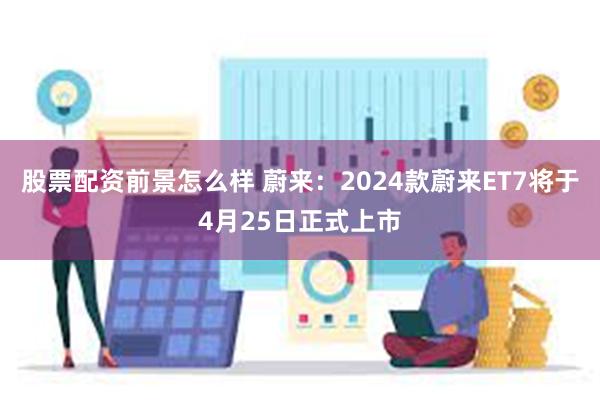 股票配资前景怎么样 蔚来：2024款蔚来ET7将于4月25日正式上市