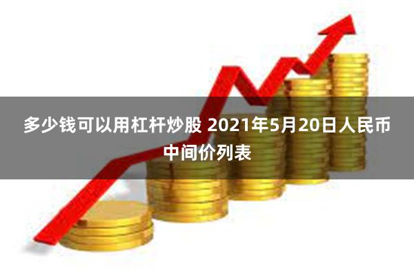 多少钱可以用杠杆炒股 2021年5月20日人民币中间价列表