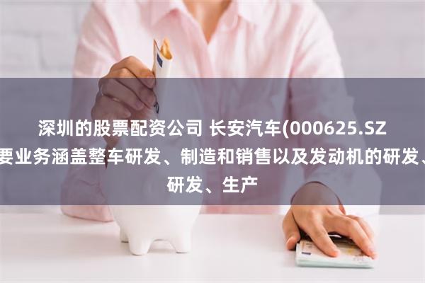 深圳的股票配资公司 长安汽车(000625.SZ)：主要业务涵盖整车研发、制造和销售以及发动机的研发、生产