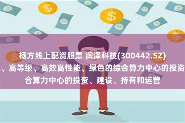 杨方线上配资股票 润泽科技(300442.SZ)：主要业务为园区级、高等级、高效高性能、绿色的综合算力中心的投资、建设、持有和运营