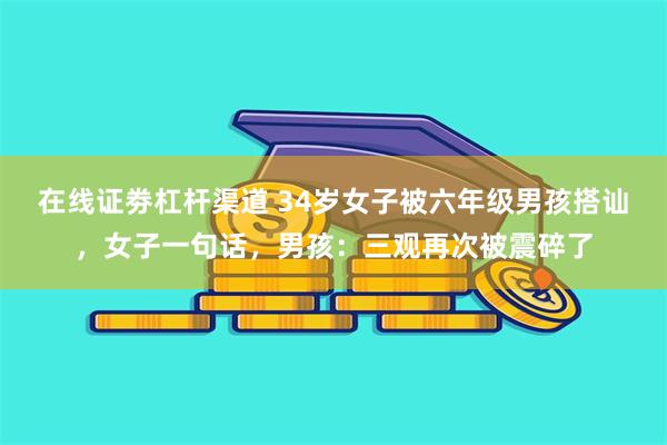 在线证劵杠杆渠道 34岁女子被六年级男孩搭讪，女子一句话，男孩：三观再次被震碎了