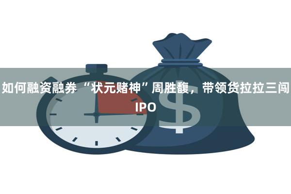 如何融资融券 “状元赌神”周胜馥，带领货拉拉三闯IPO