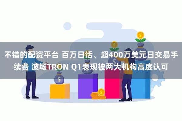 不错的配资平台 百万日活、超400万美元日交易手续费 波场TRON Q1表现被两大机构高度认可