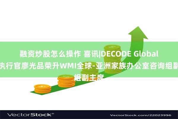 融资炒股怎么操作 喜讯|DECODE Global首席执行官廖光品荣升WMI全球-亚洲家族办公室咨询组副主席