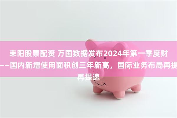 耒阳股票配资 万国数据发布2024年第一季度财报——国内新增使用面积创三年新高，国际业务布局再提速