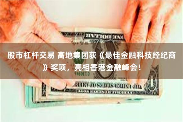 股市杠杆交易 高地集团获《最佳金融科技经纪商》奖项，亮相香港金融峰会！