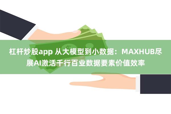 杠杆炒股app 从大模型到小数据：MAXHUB尽展AI激活千行百业数据要素价值效率