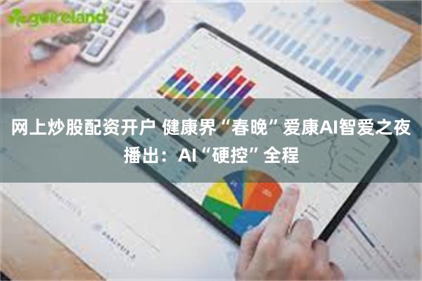 网上炒股配资开户 健康界“春晚”爱康AI智爱之夜播出：AI“硬控”全程