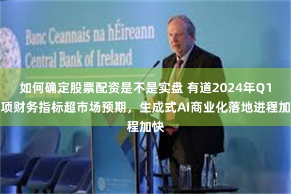 如何确定股票配资是不是实盘 有道2024年Q1多项财务指标超市场预期，生成式AI商业化落地进程加快