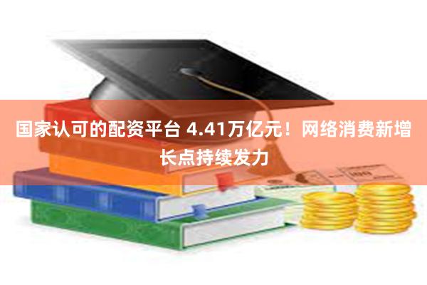 国家认可的配资平台 4.41万亿元！网络消费新增长点持续发力