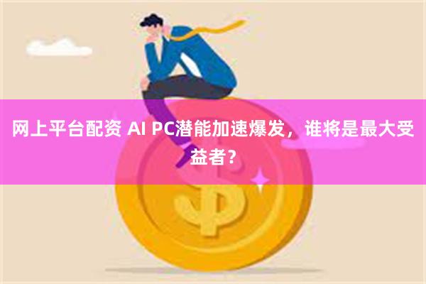 网上平台配资 AI PC潜能加速爆发，谁将是最大受益者？