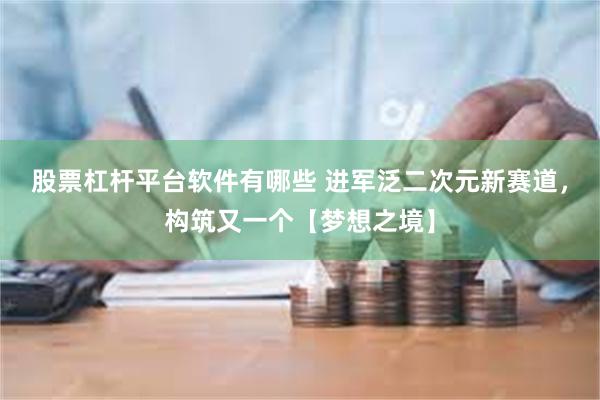 股票杠杆平台软件有哪些 进军泛二次元新赛道，构筑又一个【梦想之境】