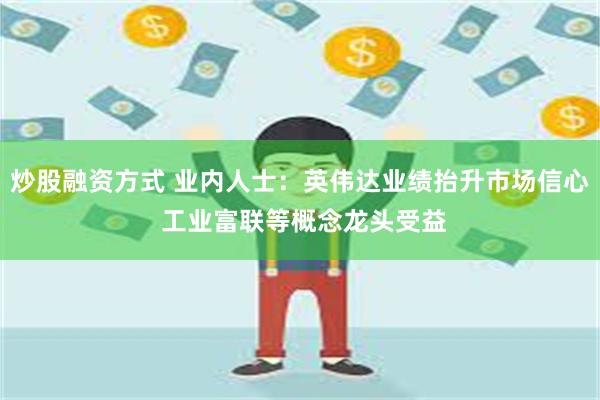 炒股融资方式 业内人士：英伟达业绩抬升市场信心 工业富联等概念龙头受益