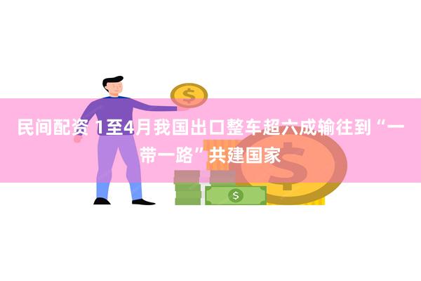 民间配资 1至4月我国出口整车超六成输往到“一带一路”共建国家