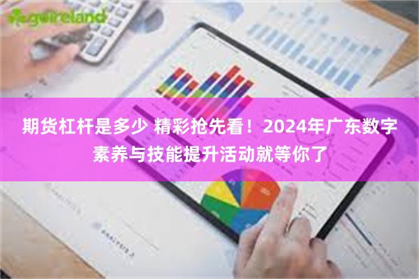 期货杠杆是多少 精彩抢先看！2024年广东数字素养与技能提升活动就等你了