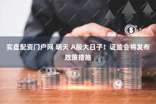 实盘配资门户网 明天 A股大日子！证监会将发布政策措施