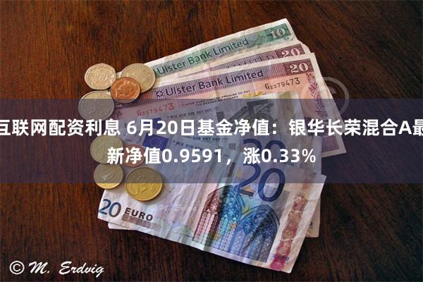 互联网配资利息 6月20日基金净值：银华长荣混合A最新净值0.9591，涨0.33%