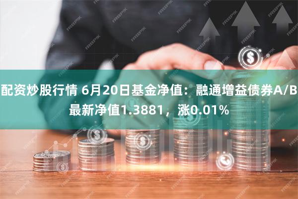 配资炒股行情 6月20日基金净值：融通增益债券A/B最新净值1.3881，涨0.01%