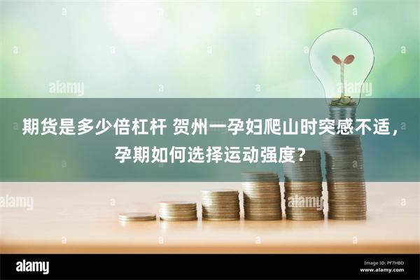 期货是多少倍杠杆 贺州一孕妇爬山时突感不适，孕期如何选择运动强度？