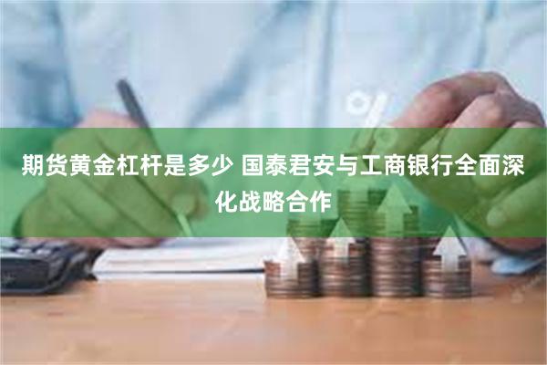 期货黄金杠杆是多少 国泰君安与工商银行全面深化战略合作