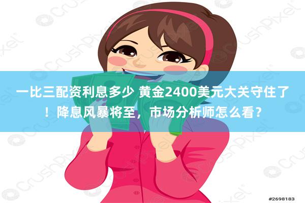 一比三配资利息多少 黄金2400美元大关守住了！降息风暴将至，市场分析师怎么看？