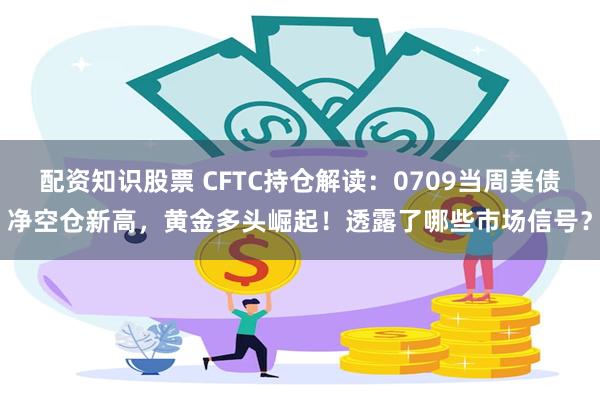 配资知识股票 CFTC持仓解读：0709当周美债净空仓新高，黄金多头崛起！透露了哪些市场信号？