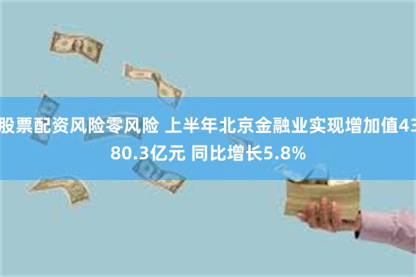 股票配资风险零风险 上半年北京金融业实现增加值4380.3亿元 同比增长5.8%