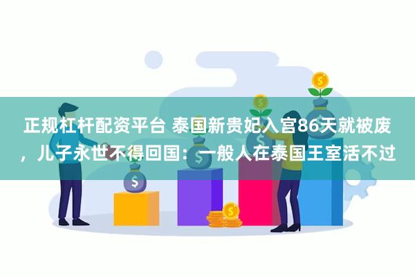 正规杠杆配资平台 泰国新贵妃入宫86天就被废，儿子永世不得回国：一般人在泰国王室活不过