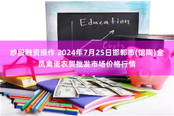 炒股融资操作 2024年7月25日邯郸市(馆陶)金凤禽蛋农贸批发市场价格行情