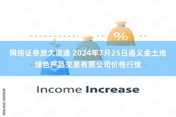 网络证劵放大渠道 2024年7月25日遵义金土地绿色产品交易有限公司价格行情