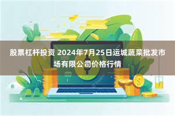 股票杠杆投资 2024年7月25日运城蔬菜批发市场有限公司价格行情