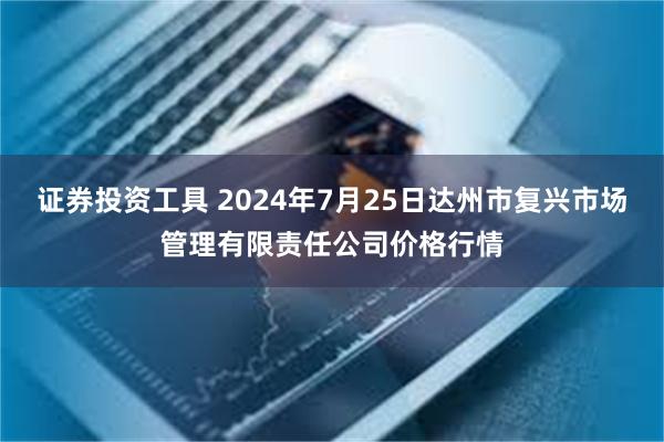 证券投资工具 2024年7月25日达州市复兴市场管理有限责任公司价格行情