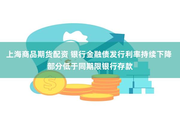 上海商品期货配资 银行金融债发行利率持续下降 部分低于同期限银行存款