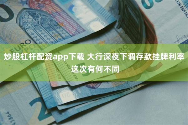 炒股杠杆配资app下载 大行深夜下调存款挂牌利率 这次有何不同