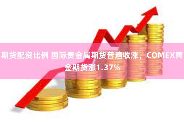 期货配资比例 国际贵金属期货普遍收涨，COMEX黄金期货涨1.37%