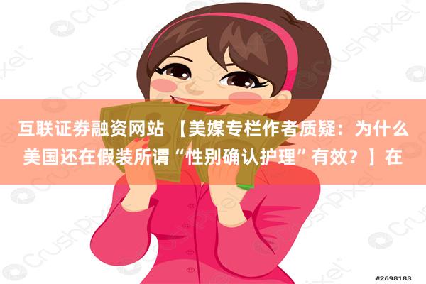 互联证劵融资网站 【美媒专栏作者质疑：为什么美国还在假装所谓“性别确认护理”有效？】在