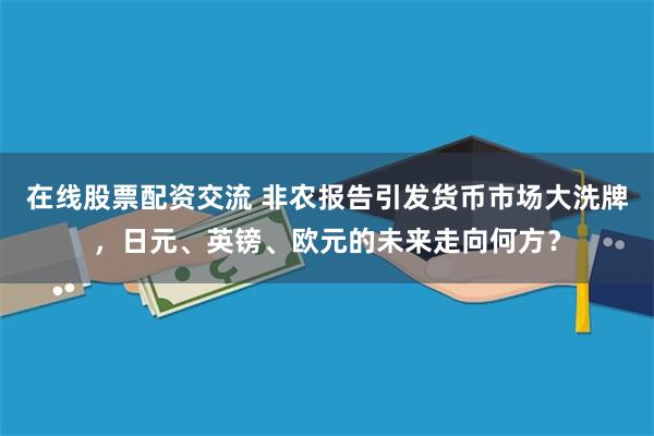 在线股票配资交流 非农报告引发货币市场大洗牌，日元、英镑、欧元的未来走向何方？