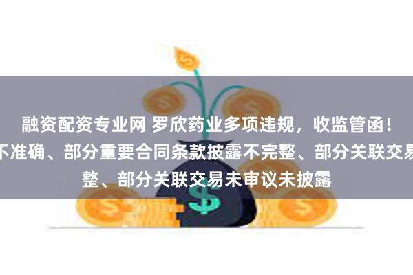 融资配资专业网 罗欣药业多项违规，收监管函！营收金额披露不准确、部分重要合同条款披露不完整、部分关联交易未审议未披露