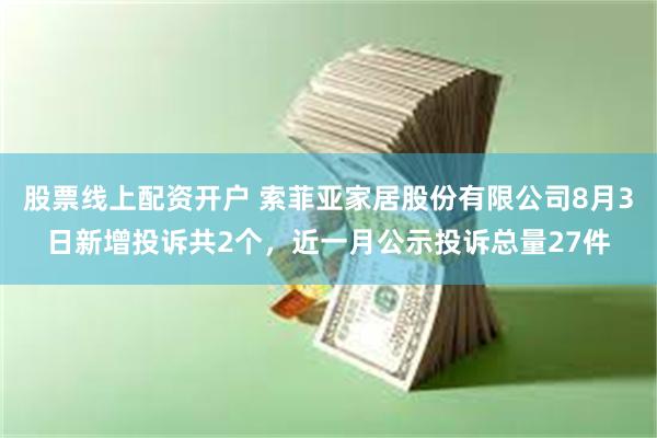 股票线上配资开户 索菲亚家居股份有限公司8月3日新增投诉共2个，近一月公示投诉总量27件