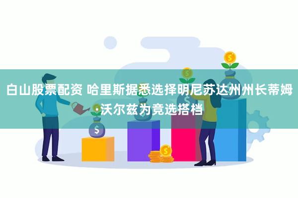 白山股票配资 哈里斯据悉选择明尼苏达州州长蒂姆·沃尔兹为竞选搭档