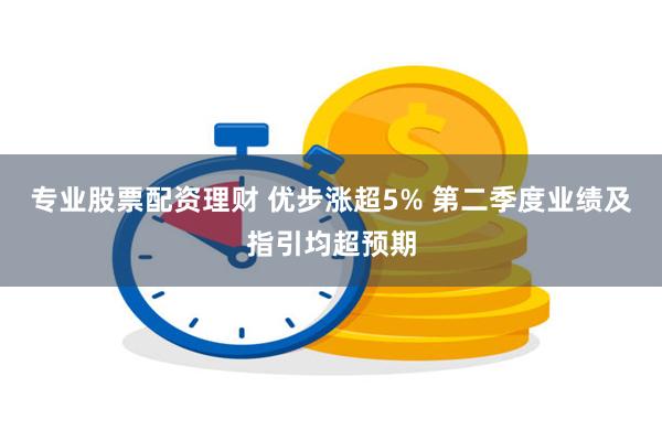 专业股票配资理财 优步涨超5% 第二季度业绩及指引均超预期