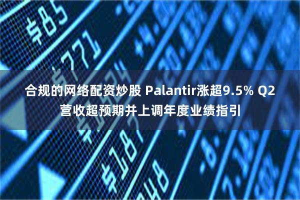 合规的网络配资炒股 Palantir涨超9.5% Q2营收超预期并上调年度业绩指引