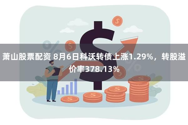 萧山股票配资 8月6日科沃转债上涨1.29%，转股溢价率378.13%