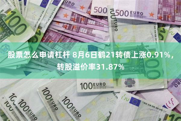 股票怎么申请杠杆 8月6日鹤21转债上涨0.91%，转股溢价率31.87%