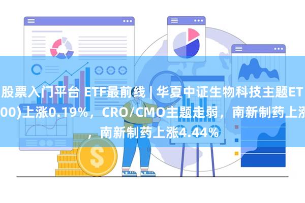 股票入门平台 ETF最前线 | 华夏中证生物科技主题ETF(516500)上涨0.19%，CRO/CMO主题走弱，南新制药上涨4.44%