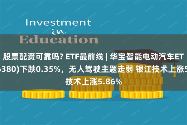 股票配资可靠吗? ETF最前线 | 华宝智能电动汽车ETF(516380)下跌0.35%，无人驾驶主题走弱 银江技术上涨5.86%