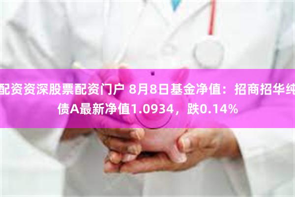 配资资深股票配资门户 8月8日基金净值：招商招华纯债A最新净值1.0934，跌0.14%