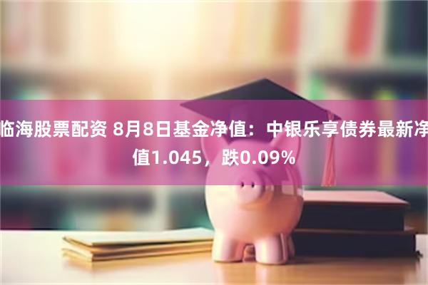 临海股票配资 8月8日基金净值：中银乐享债券最新净值1.045，跌0.09%