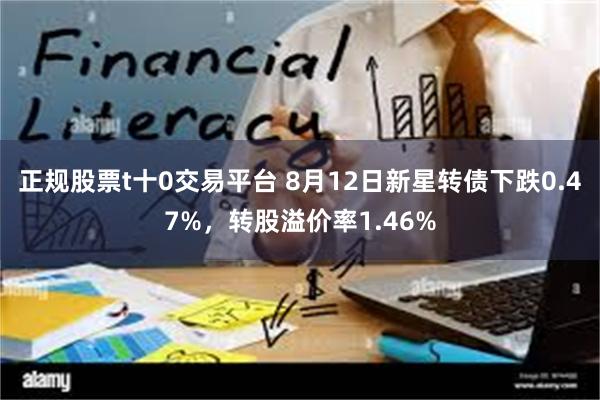 正规股票t十0交易平台 8月12日新星转债下跌0.47%，转股溢价率1.46%