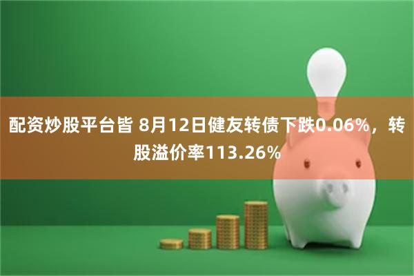 配资炒股平台皆 8月12日健友转债下跌0.06%，转股溢价率113.26%